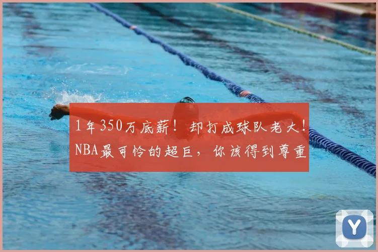 1年350万底薪！却打成球队老大！NBA最可怜的超巨，你该得到尊重