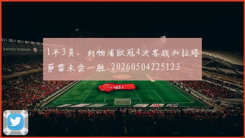 1平3负，利物浦欧冠4次客战加拉塔萨雷未尝一胜_20260504225123