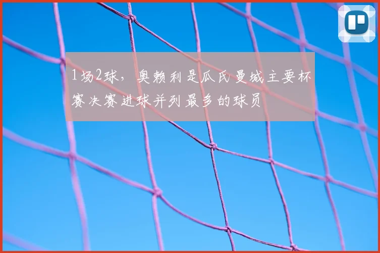 1场2球，奥赖利是瓜氏曼城主要杯赛决赛进球并列最多的球员