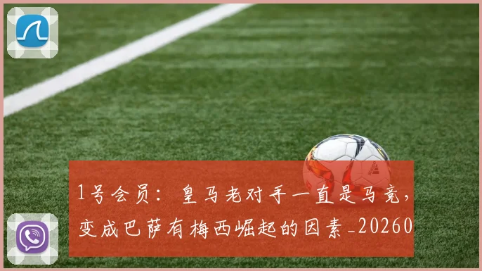 1号会员：皇马老对手一直是马竞，变成巴萨有梅西崛起的因素_20260504215711