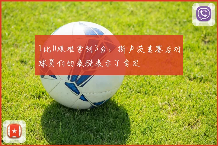 1比0艰难拿到3分，斯卢茨基赛后对球员们的表现表示了肯定