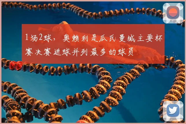 1场2球，奥赖利是瓜氏曼城主要杯赛决赛进球并列最多的球员