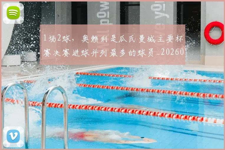 1场2球，奥赖利是瓜氏曼城主要杯赛决赛进球并列最多的球员_20260504225122