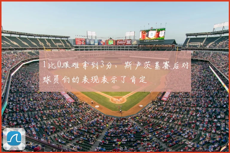 1比0艰难拿到3分，斯卢茨基赛后对球员们的表现表示了肯定