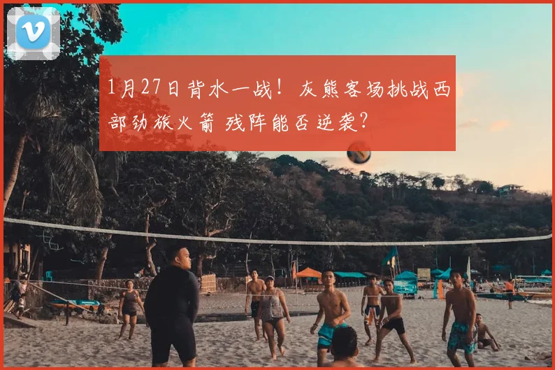 1月27日背水一战！灰熊客场挑战西部劲旅火箭 残阵能否逆袭？