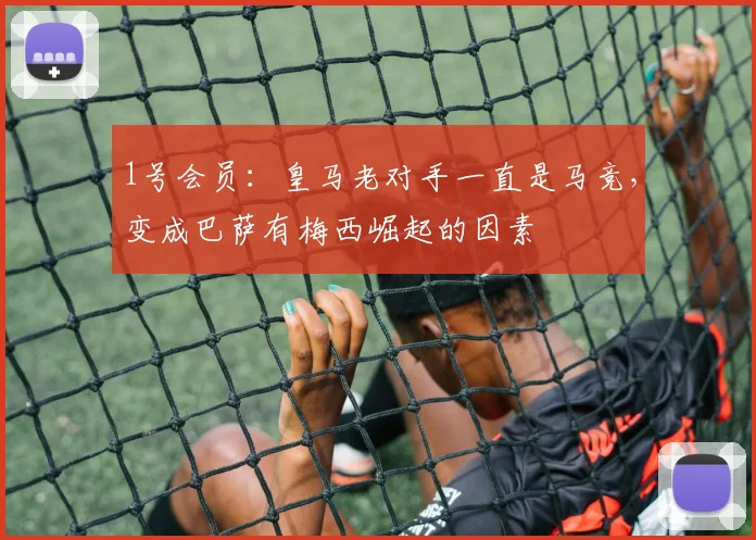 1号会员：皇马老对手一直是马竞，变成巴萨有梅西崛起的因素