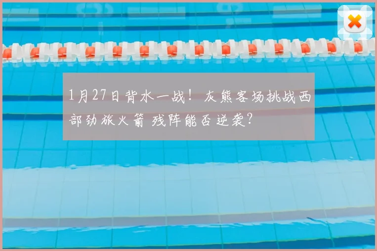 1月27日背水一战！灰熊客场挑战西部劲旅火箭 残阵能否逆袭？
