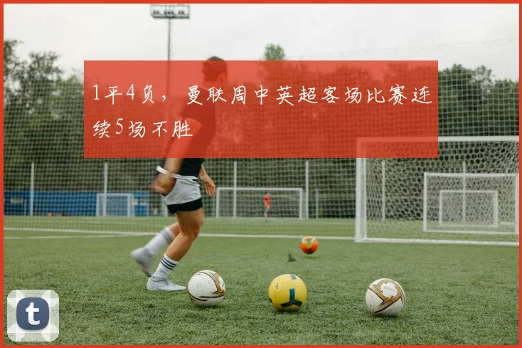 1平4负，曼联周中英超客场比赛连续5场不胜