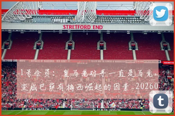 1号会员：皇马老对手一直是马竞，变成巴萨有梅西崛起的因素_20260504215711